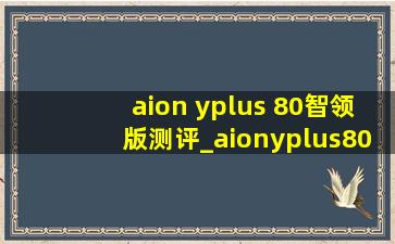 aion yplus 80智领版测评_aionyplus80智领版